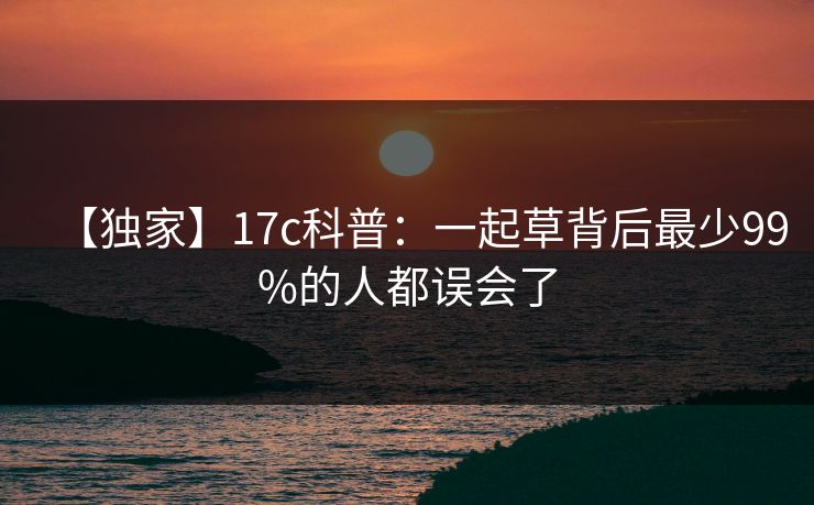 【独家】17c科普：一起草背后最少99%的人都误会了