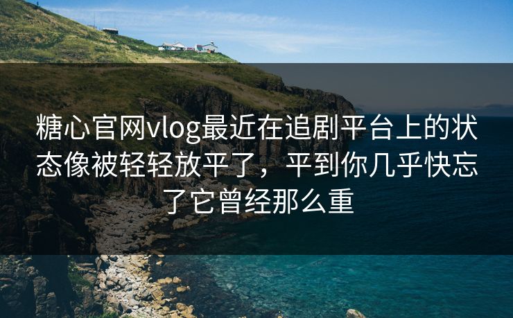 糖心官网vlog最近在追剧平台上的状态像被轻轻放平了，平到你几乎快忘了它曾经那么重